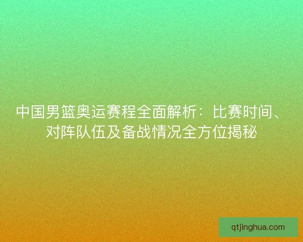 中国男篮奥运赛程全面解析：比赛时间、对阵队伍及备战情况全方位揭秘
