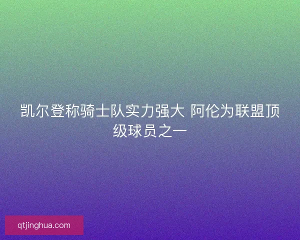 凯尔登称骑士队实力强大 阿伦为联盟顶级球员之一