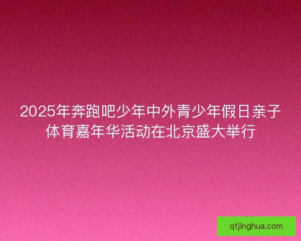 2025年奔跑吧少年中外青少年假日亲子体育嘉年华活动在北京盛大举行
