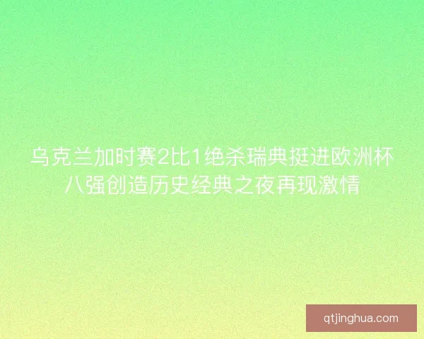 乌克兰加时赛2比1绝杀瑞典挺进欧洲杯八强创造历史经典之夜再现激情
