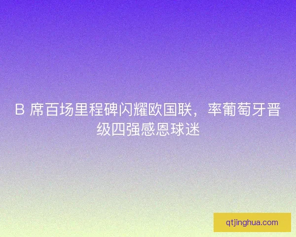 B 席百场里程碑闪耀欧国联，率葡萄牙晋级四强感恩球迷