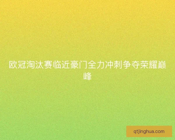 欧冠淘汰赛临近豪门全力冲刺争夺荣耀巅峰