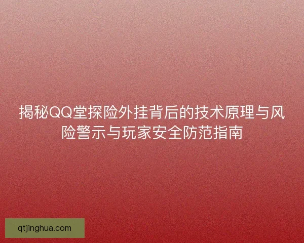 揭秘QQ堂探险外挂背后的技术原理与风险警示与玩家安全防范指南