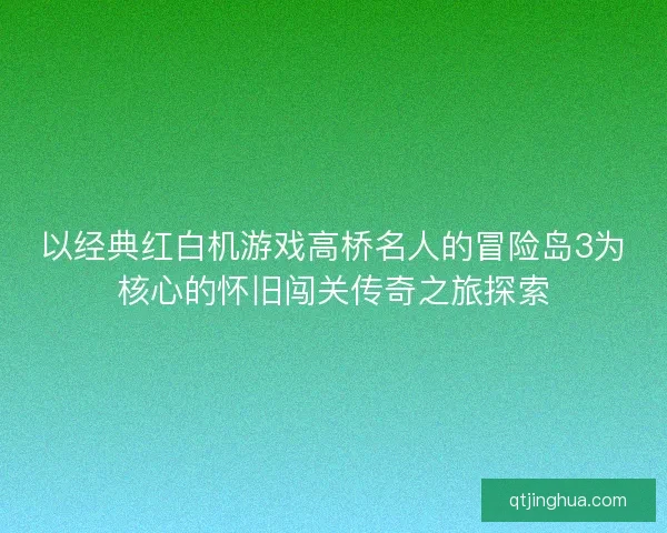 以经典红白机游戏高桥名人的冒险岛3为核心的怀旧闯关传奇之旅探索