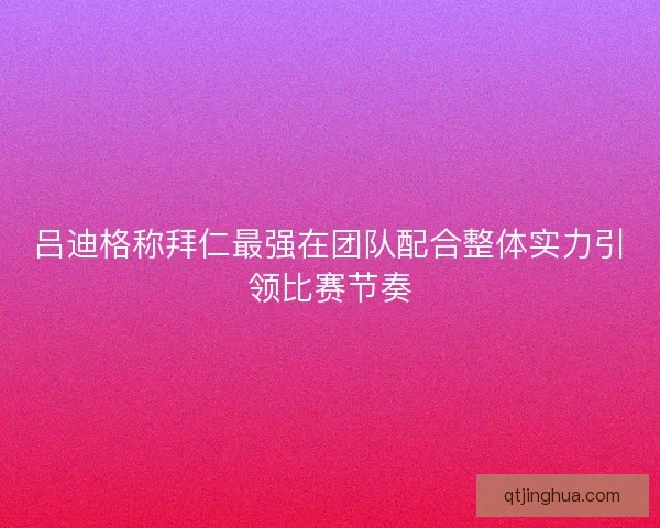 吕迪格称拜仁最强在团队配合整体实力引领比赛节奏