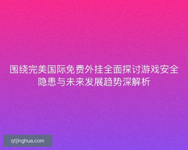 围绕完美国际免费外挂全面探讨游戏安全隐患与未来发展趋势深解析