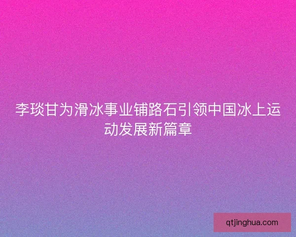 李琰甘为滑冰事业铺路石引领中国冰上运动发展新篇章
